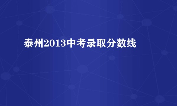 泰州2013中考录取分数线
