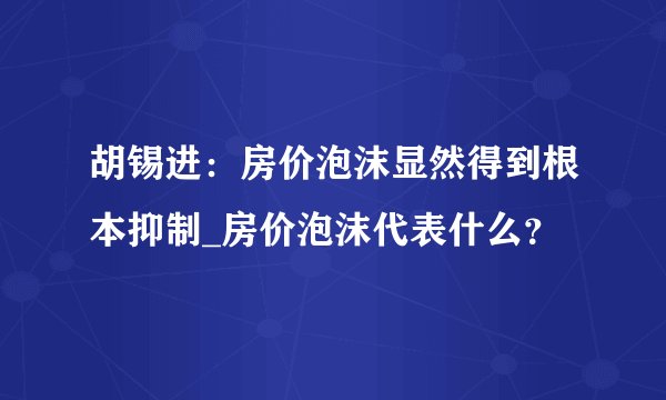 胡锡进：房价泡沫显然得到根本抑制_房价泡沫代表什么？