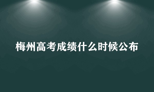梅州高考成绩什么时候公布