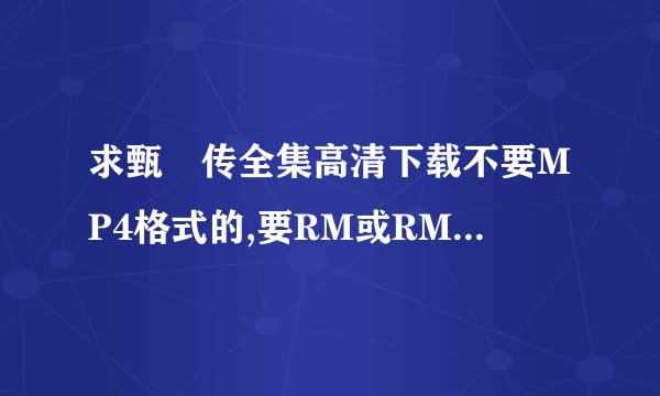 求甄嬛传全集高清下载不要MP4格式的,要RM或RMVB格式,谢了。发