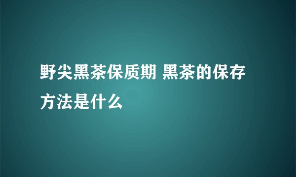 野尖黑茶保质期 黑茶的保存方法是什么