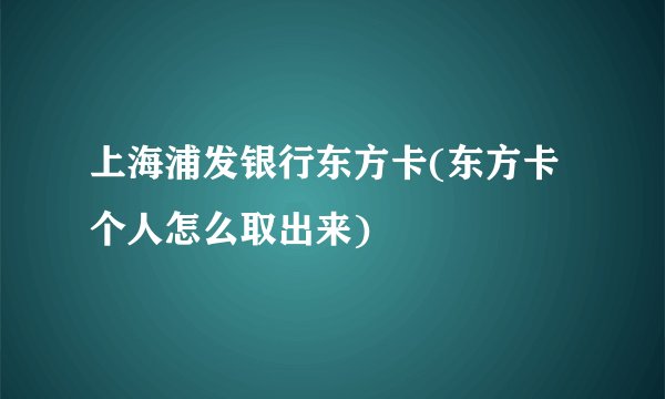 上海浦发银行东方卡(东方卡个人怎么取出来)