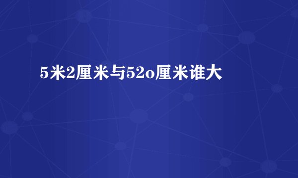 5米2厘米与52o厘米谁大