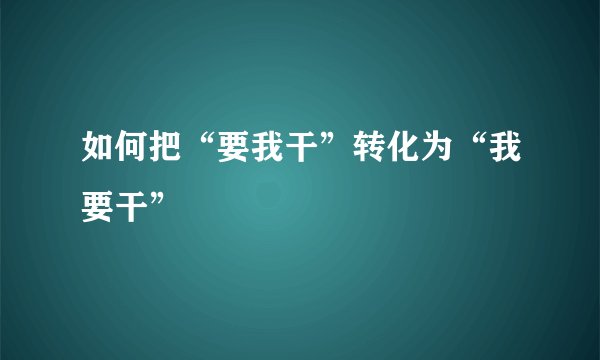 如何把“要我干”转化为“我要干”