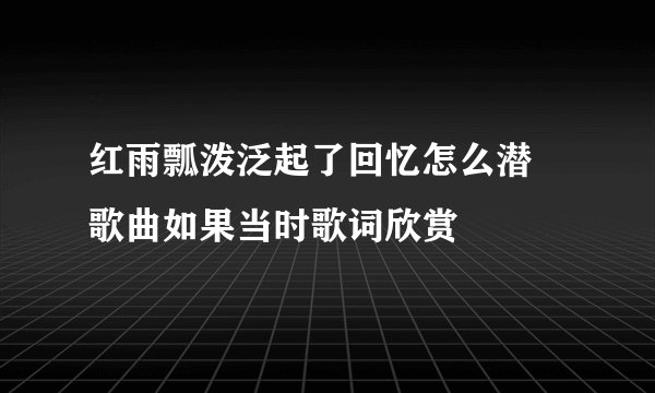 红雨瓢泼泛起了回忆怎么潜 歌曲如果当时歌词欣赏