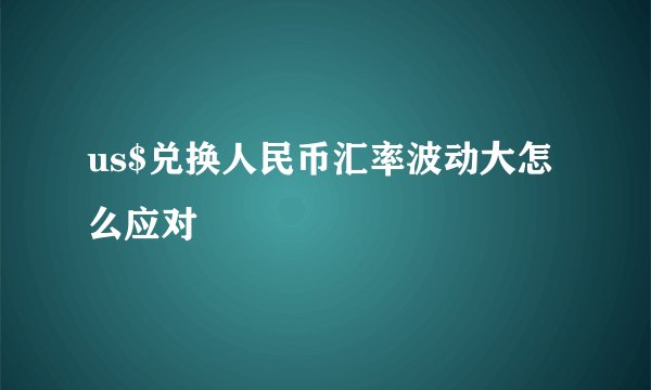 us$兑换人民币汇率波动大怎么应对