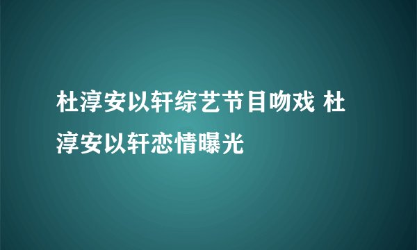 杜淳安以轩综艺节目吻戏 杜淳安以轩恋情曝光
