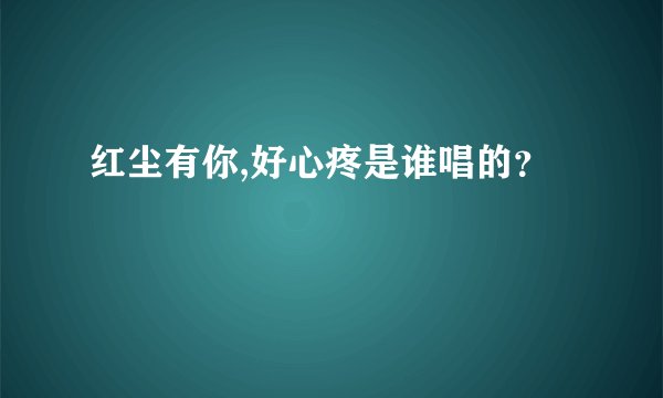 红尘有你,好心疼是谁唱的？