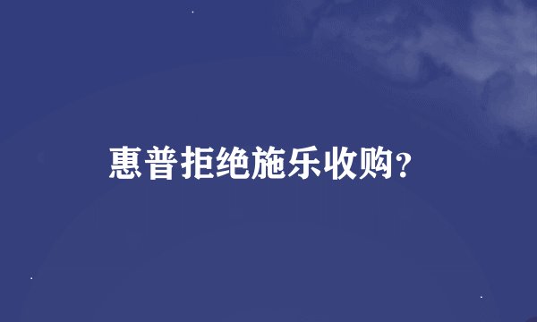惠普拒绝施乐收购？