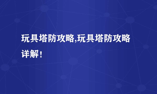 玩具塔防攻略,玩具塔防攻略详解!
