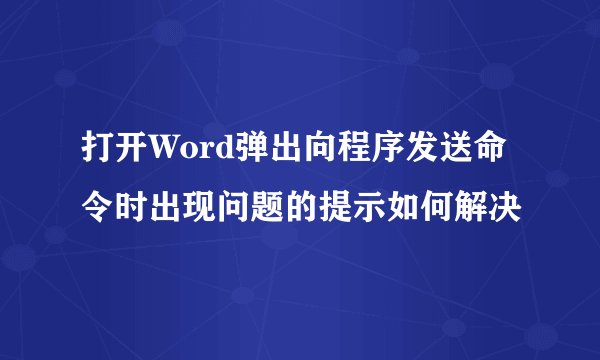 打开Word弹出向程序发送命令时出现问题的提示如何解决