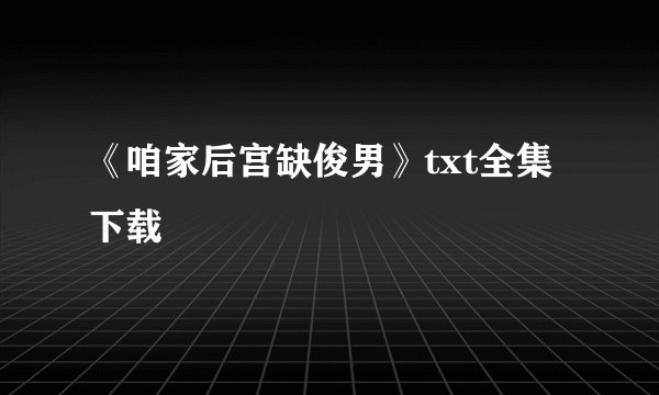《咱家后宫缺俊男》txt全集下载