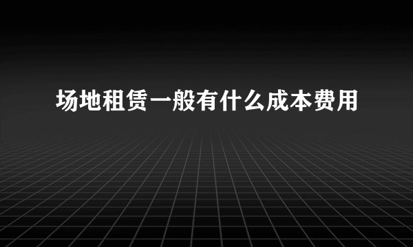 场地租赁一般有什么成本费用