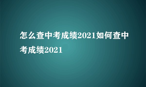 怎么查中考成绩2021如何查中考成绩2021
