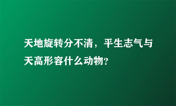 天地旋转分不清，平生志气与天高形容什么动物？