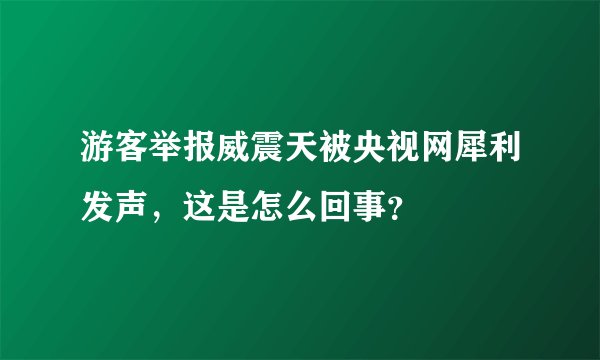 游客举报威震天被央视网犀利发声，这是怎么回事？