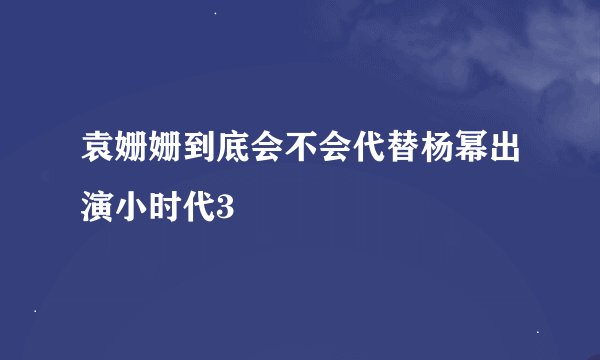 袁姗姗到底会不会代替杨幂出演小时代3