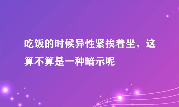 吃饭的时候异性紧挨着坐，这算不算是一种暗示呢