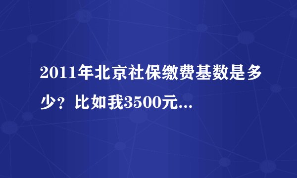 2011年北京社保缴费基数是多少?比如我3500元/月,公司给交多少,我个人交多少,怎么算?
