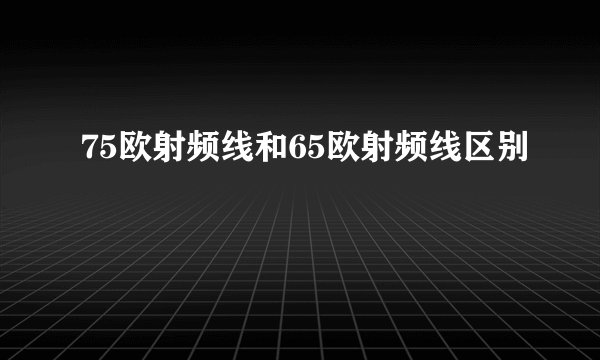 75欧射频线和65欧射频线区别
