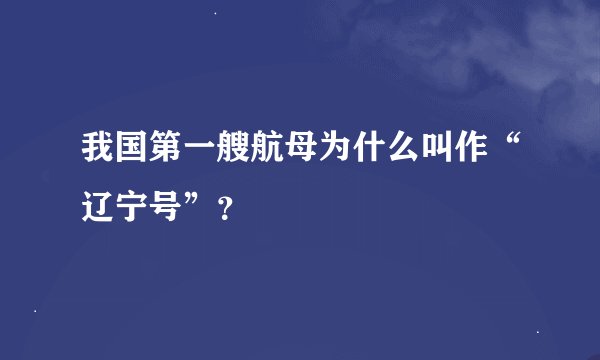 我国第一艘航母为什么叫作“辽宁号”？
