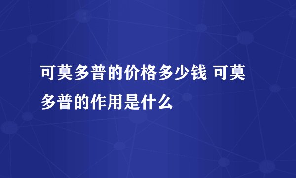 可莫多普的价格多少钱 可莫多普的作用是什么