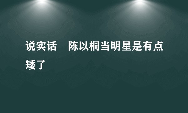说实话 陈以桐当明星是有点矮了