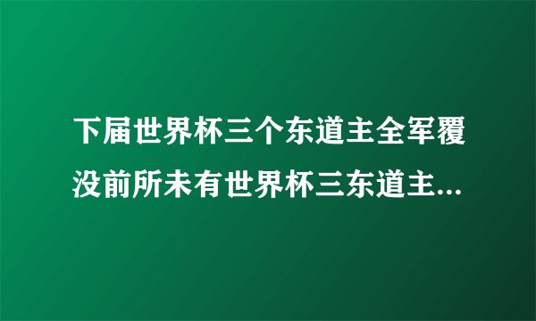 下届世界杯三个东道主全军覆没前所未有世界杯三东道主惨败收场