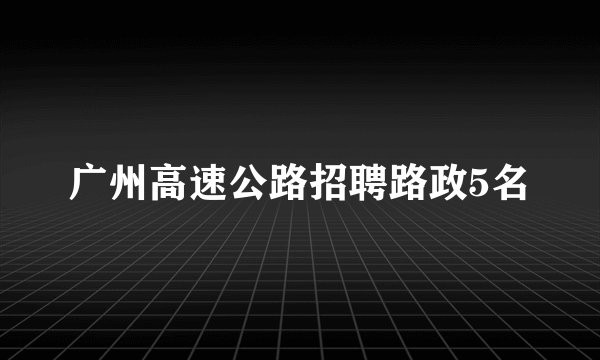 广州高速公路招聘路政5名