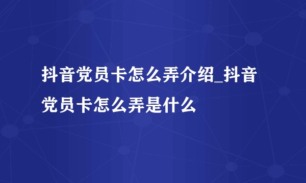 抖音党员卡怎么弄介绍_抖音党员卡怎么弄是什么
