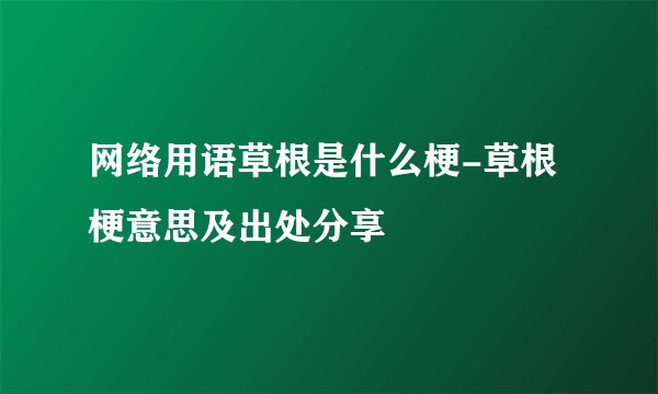 网络用语草根是什么梗-草根梗意思及出处分享