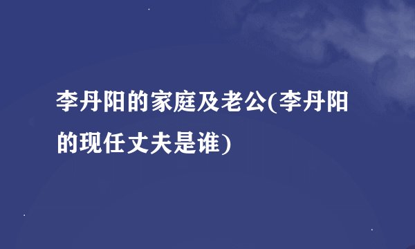 李丹阳的家庭及老公(李丹阳的现任丈夫是谁)