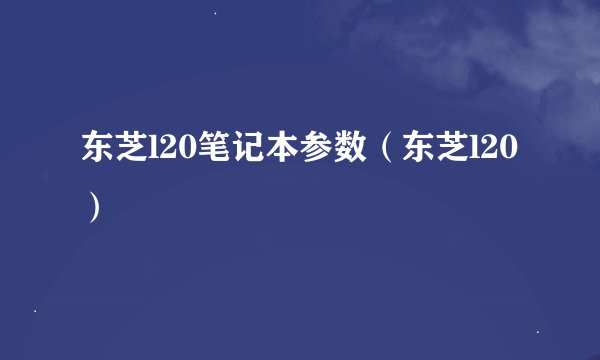 东芝l20笔记本参数（东芝l20）