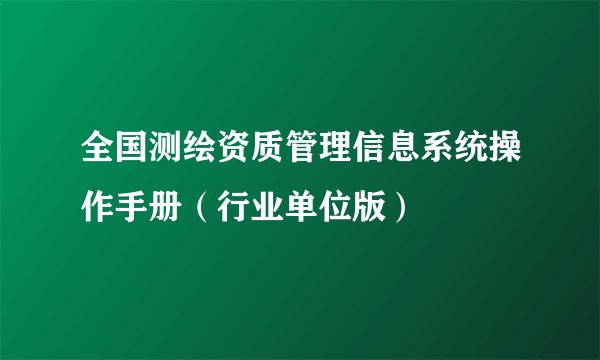 全国测绘资质管理信息系统操作手册（行业单位版）
