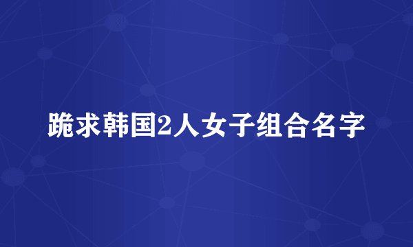 跪求韩国2人女子组合名字