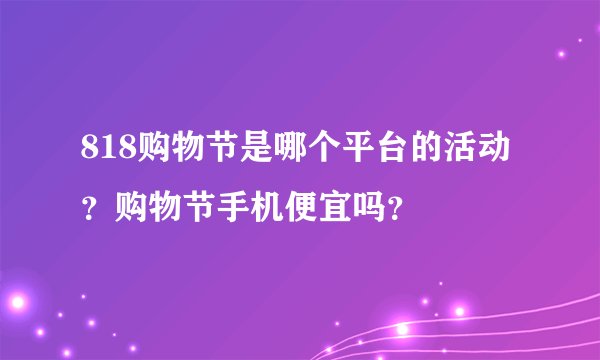 818购物节是哪个平台的活动？购物节手机便宜吗？