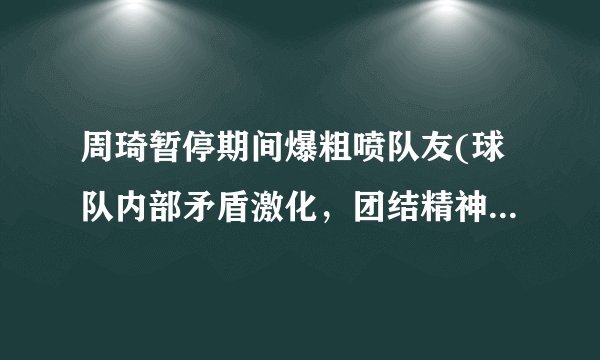 周琦暂停期间爆粗喷队友(球队内部矛盾激化,团结精神受挑战!)