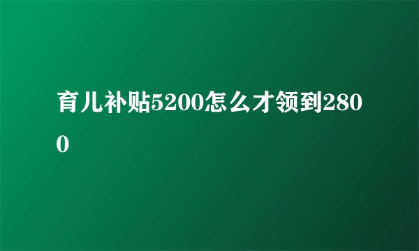 育儿补贴5200怎么才领到2800
