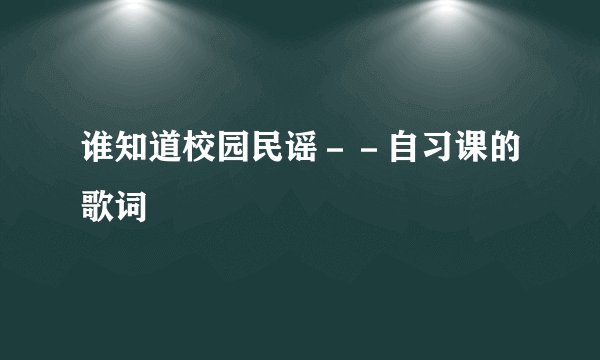 谁知道校园民谣－－自习课的歌词