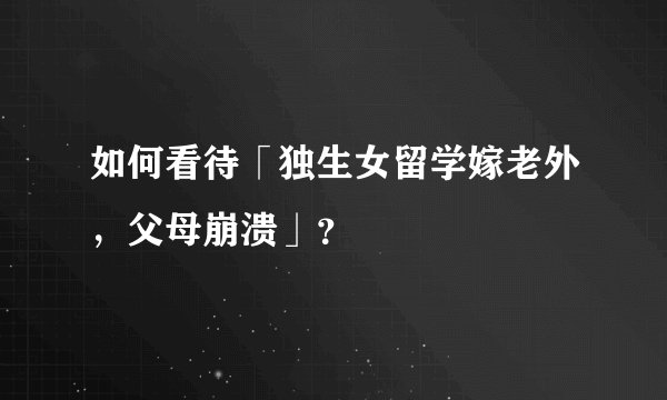 如何看待「独生女留学嫁老外，父母崩溃」？