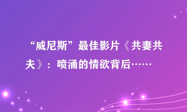 “威尼斯”最佳影片《共妻共夫》：喷涌的情欲背后……