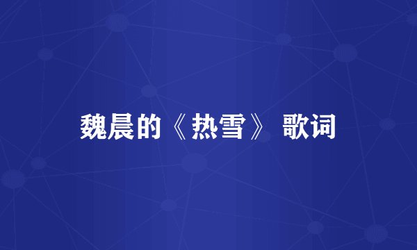 魏晨的《热雪》 歌词