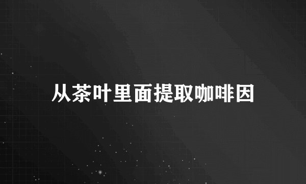 从茶叶里面提取咖啡因