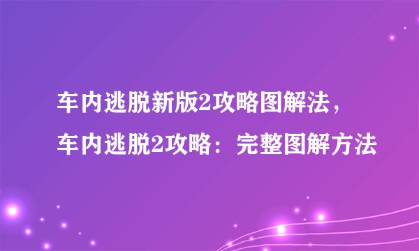 车内逃脱新版2攻略图解法，车内逃脱2攻略：完整图解方法