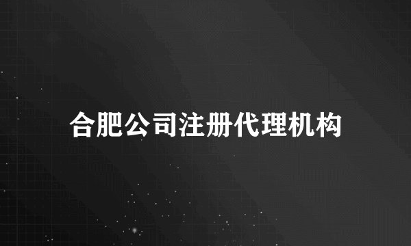 合肥公司注册代理机构