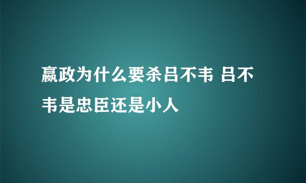 嬴政为什么要杀吕不韦 吕不韦是忠臣还是小人