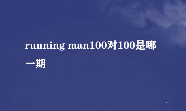 running man100对100是哪一期