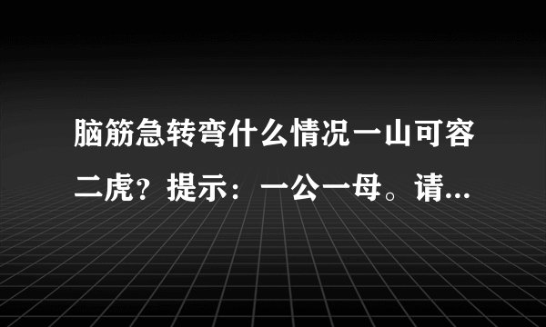 脑筋急转弯什么情况一山可容二虎？提示：一公一母。请问最佳答案是什么？