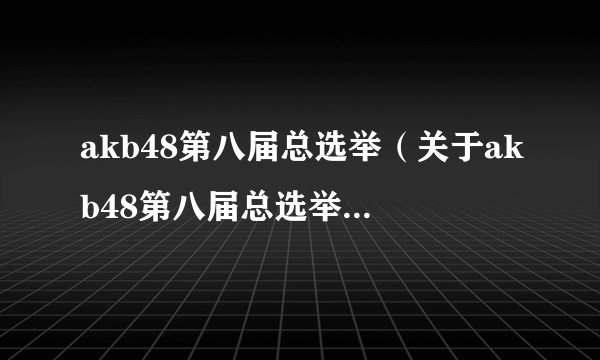 akb48第八届总选举（关于akb48第八届总选举的基本详情介绍）