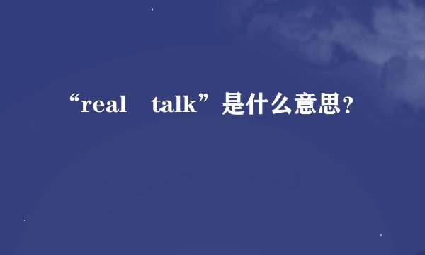 “real talk”是什么意思？
